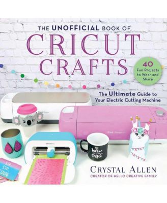 Неофициальная книга Cricut Crafts - полное руководство по использованию вашей электрической машины для резки от Кристал Аллен (Crystal Allen).