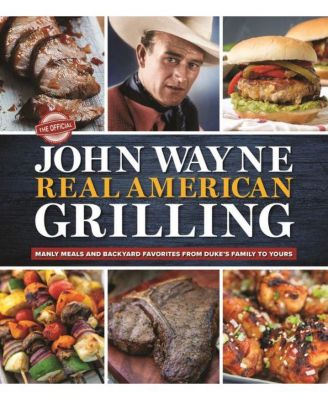 Официальное блюдо John Wayne Real American Grilling - Блюда для мужчин и любимые блюда на заднем дворе от семьи Дьюк для вас от редакторов официального журнала John Wayne Magazine