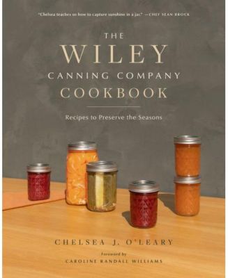 Кулинарная книга The Wiley Canning Company - Рецепты для сохранения сезонности от Челси Дж. О'Лири